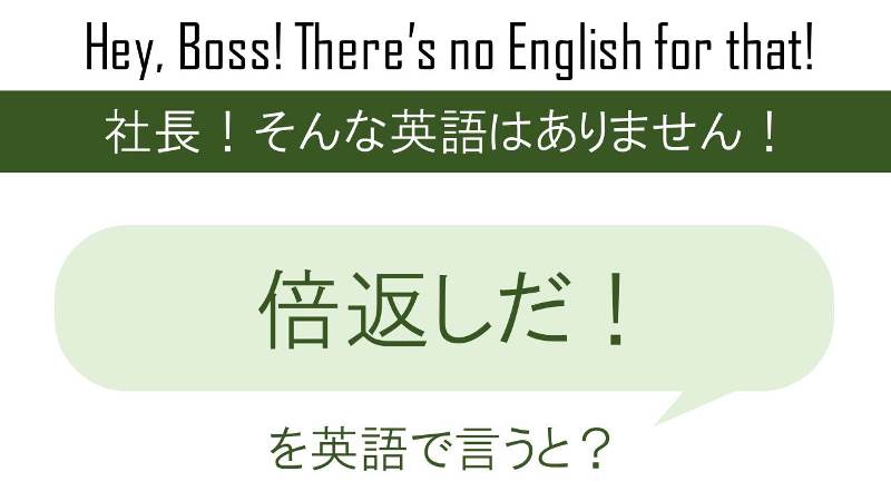 倍返しだ!を英語で言うと