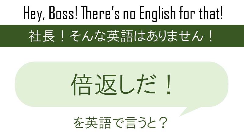 倍返しだ！を英語で言うと