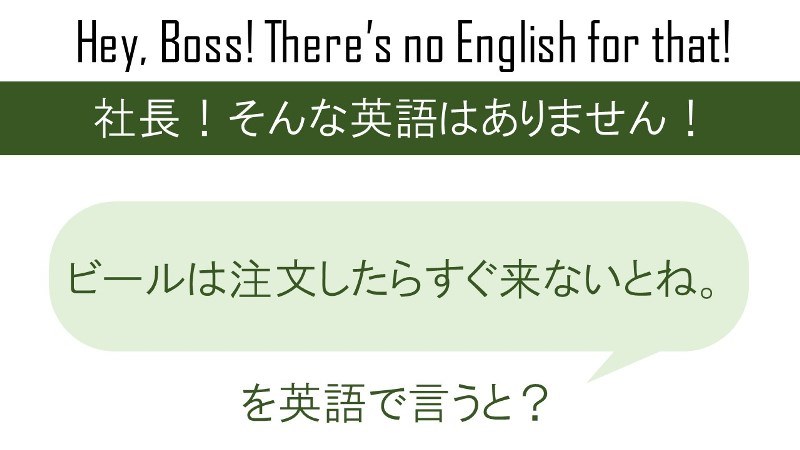 ビールは注文したらすぐ来ないとね。を英語で言うと