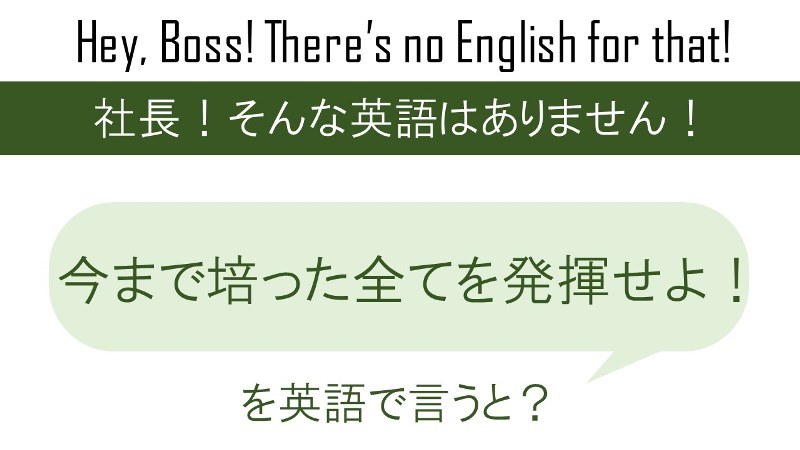 今まで培った全てを発揮せよ！を英語で言うと